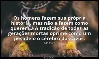 "Os homens fazem sua própria história, mas não a fazem como querem... A tradição — Karl Marx