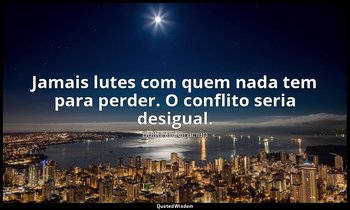 "Jamais lutes com quem nada tem para perder. O conflito seria desigual." — Baltasar Gracián