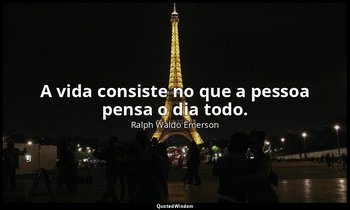 "A vida consiste no que a pessoa pensa o dia todo." — Ralph Waldo Emerson