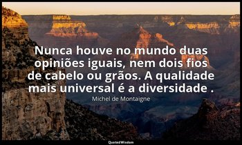 "Nunca houve no mundo duas opiniões iguais, nem dois fios de cabelo ou grãos. A  — Michel de Montaigne