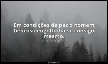 "Em condições de paz o homem belicoso engolfinha-se consigo mesmo." — Friedrich Nietzsche