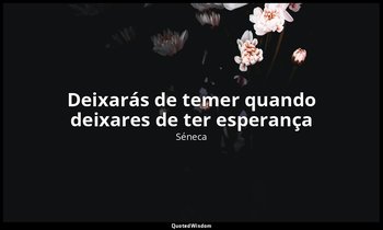 "Deixarás de temer quando deixares de ter esperança ". — Séneca