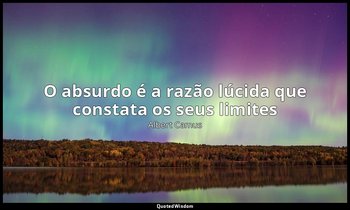 "O absurdo é a razão lúcida que constata os seus limites ". — Albert Camus