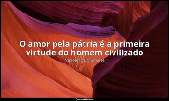 "O amor pela pátria é a primeira virtude do homem civilizado" — Napoleão Bonaparte