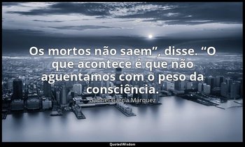 “Os mortos não saem”, disse. “O que acontece é que não aguentamos com o peso da  — Gabriel García Márquez