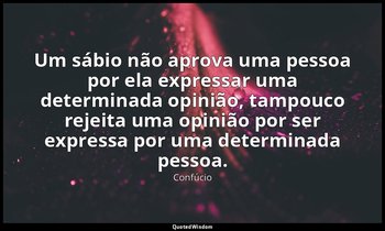 "Um sábio não aprova uma pessoa por ela expressar uma determinada opinião, tampo — Confúcio