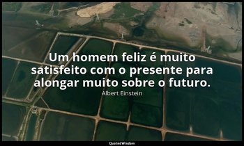 "Um homem feliz é muito satisfeito com o presente para alongar muito sobre o fut — Albert Einstein