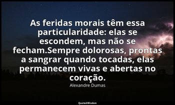 "As feridas morais têm essa particularidade: elas se escondem, mas não se fecham — Alexandre Dumas