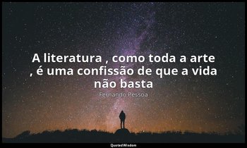 "A literatura , como toda a arte , é uma confissão de que a vida não basta". — Fernando Pessoa