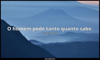 "O homem pode tanto quanto sabe." — Francis Bacon