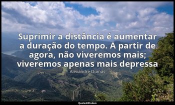 "Suprimir a distância é aumentar a duração do tempo. A partir de agora, não vive — Alexandre Dumas