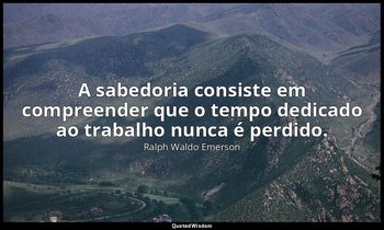"A sabedoria consiste em compreender que o tempo dedicado ao trabalho nunca é pe — Ralph Waldo Emerson