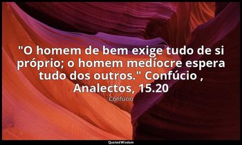 "O homem de bem exige tudo de si próprio; o homem medíocre espera tudo dos outro — Confúcio