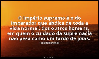 O império supremo é o do Imperador que abdica de toda a vida normal, dos outros  — Fernando Pessoa
