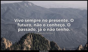 Vivo sempre no presente. O futuro, não o conheço. O passado, já o não tenho. — Fernando Pessoa