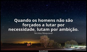 "Quando os homens não são forçados a lutar por necessidade, lutam por ambição." — Nicolau Maquiavel