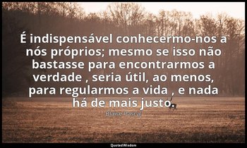 "É indispensável conhecermo-nos a nós próprios; mesmo se isso não bastasse para  — Blaise Pascal
