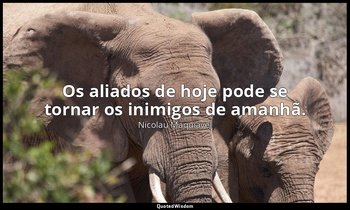 "Os aliados de hoje pode se tornar os inimigos de amanhã." — Nicolau Maquiavel