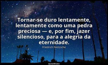 "Tornar-se duro lentamente, lentamente como uma pedra preciosa — e, por fim, jaz — Friedrich Nietzsche