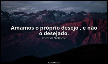 "Amamos o próprio desejo , e não o desejado." — Friedrich Nietzsche