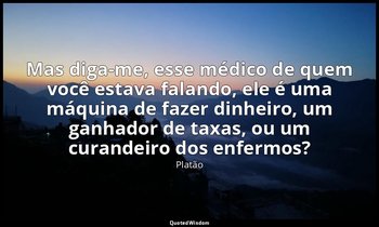 Mas diga-me, esse médico de quem você estava falando, ele é uma máquina de fazer — Platão