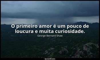 "O primeiro amor é um pouco de loucura e muita curiosidade." — George Bernard Shaw