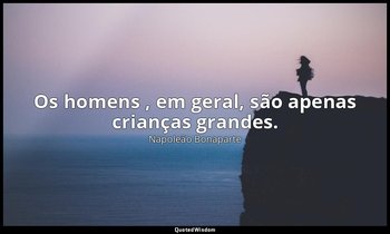 "Os homens , em geral, são apenas crianças grandes." — Napoleão Bonaparte
