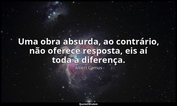 "Uma obra absurda, ao contrário, não oferece resposta, eis aí toda a diferença." — Albert Camus
