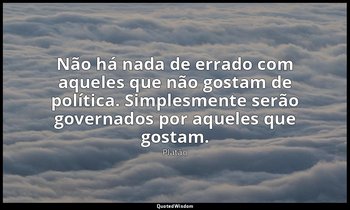 "Não há nada de errado com aqueles que não gostam de política. Simplesmente serã — Platão