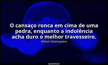 "O cansaço ronca em cima de uma pedra, enquanto a indolência acha duro o melhor  — William Shakespeare