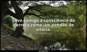 Levo comigo a consciência da derrota como um pendão de vitória. — Fernando Pessoa