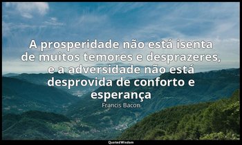 "A prosperidade não está isenta de muitos temores e desprazeres, e a adversidade — Francis Bacon