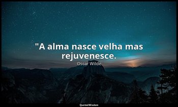 "A alma nasce velha mas rejuvenesce. — Oscar Wilde