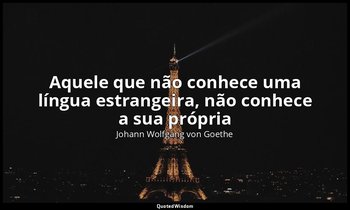 "Aquele que não conhece uma língua estrangeira, não conhece a sua própria". — Johann Wolfgang von Goethe