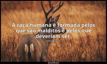 "A raça humana é formada pelos que são malditos e pelos que deveriam ser." — Mark Twain
