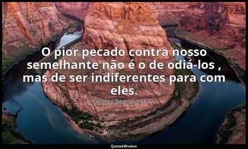 "O pior pecado contra nosso semelhante não é o de odiá-los , mas de ser indifere — George Bernard Shaw