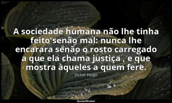 "A sociedade humana não lhe tinha feito senão mal: nunca lhe encarara senão o ro — Victor Hugo