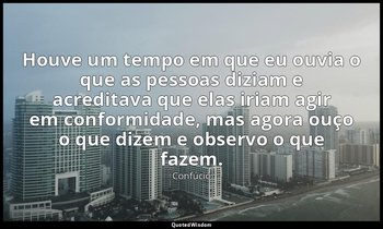 "Houve um tempo em que eu ouvia o que as pessoas diziam e acreditava que elas ir — Confúcio