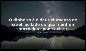 "O dinheiro é o deus ciumento de Israel, ao lado do qual nenhum outro deus pode  — Karl Marx