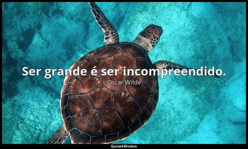 Ser grande é ser incompreendido. — Oscar Wilde