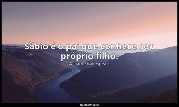 " Sábio é o pai que conhece seu próprio filho." — William Shakespeare