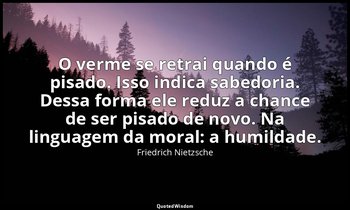 "O verme se retrai quando é pisado. Isso indica sabedoria. Dessa forma ele reduz — Friedrich Nietzsche