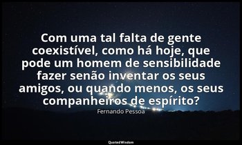 "Com uma tal falta de gente coexistível, como há hoje, que pode um homem de sens — Fernando Pessoa