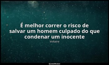 "É melhor correr o risco de salvar um homem culpado do que condenar um inocente  — Voltaire