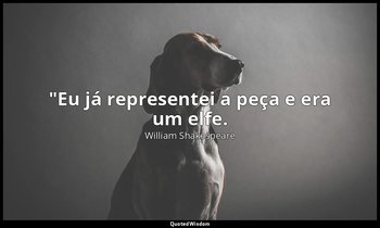 "Eu já representei a peça e era um elfe. — William Shakespeare