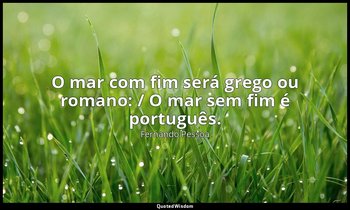 "O mar com fim será grego ou romano: / O mar sem fim é português." — Fernando Pessoa