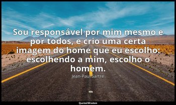 Sou responsável por mim mesmo e por todos, e crio uma certa imagem do home que e — Jean-Paul Sartre