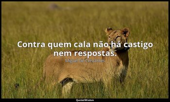 "Contra quem cala não há castigo nem respostas." — Miguel de Cervantes