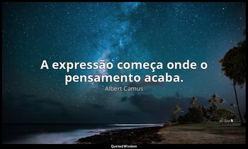 "A expressão começa onde o pensamento acaba." — Albert Camus