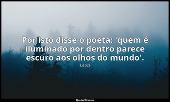 "Por isto disse o poeta: 'quem é iluminado por dentro parece escuro aos olhos do — Laozi